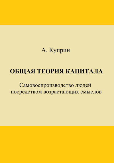 Скачать Общая теория капитала. Самовоспроизводство людей посредством возрастающих смыслов. Часть первая